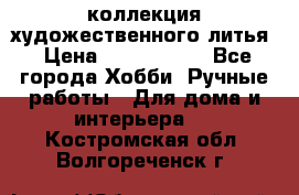 коллекция художественного литья › Цена ­ 1 200 000 - Все города Хобби. Ручные работы » Для дома и интерьера   . Костромская обл.,Волгореченск г.